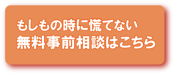 もしもの時に慌てない 無料事前相談はこちら